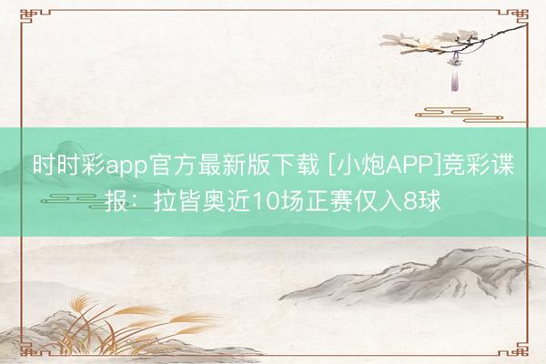 时时彩app官方最新版下载 [小炮APP]竞彩谍报：拉皆奥近10场正赛仅入8球