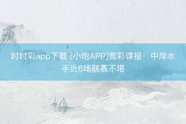 时时彩app下载 [小炮APP]竞彩谍报：中岸水手近6场联赛不堪