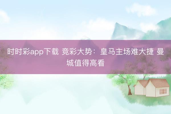 时时彩app下载 竞彩大势：皇马主场难大捷 曼城值得高看