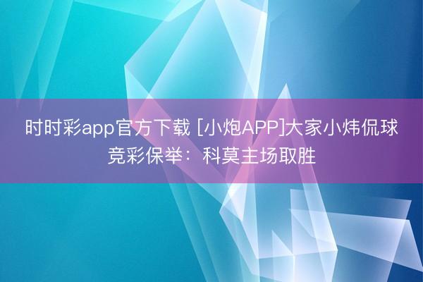 时时彩app官方下载 [小炮APP]大家小炜侃球竞彩保举：科莫主场取胜