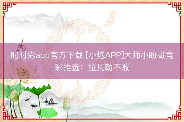 时时彩app官方下载 [小炮APP]大师小盼哥竞彩推选：拉瓦勒不败