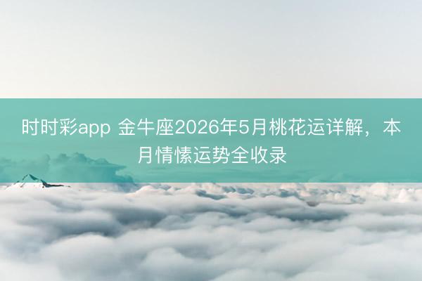 时时彩app 金牛座2026年5月桃花运详解,本月情愫运势全收录