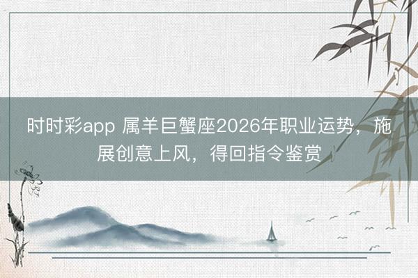 时时彩app 属羊巨蟹座2026年职业运势,施展创意上风,得回指令鉴赏