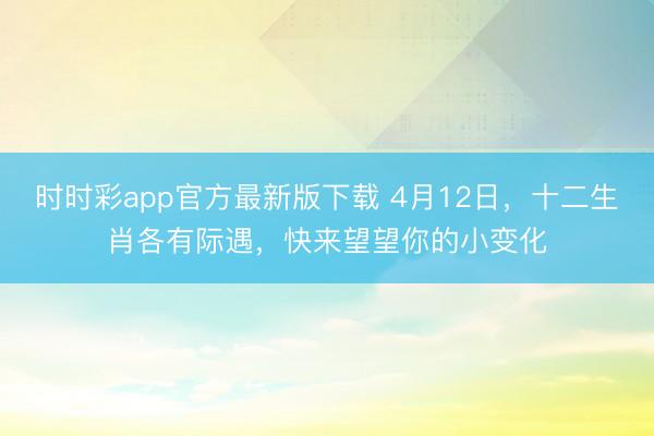时时彩app官方最新版下载 4月12日,十二生肖各有际遇,快来望望你的小变化