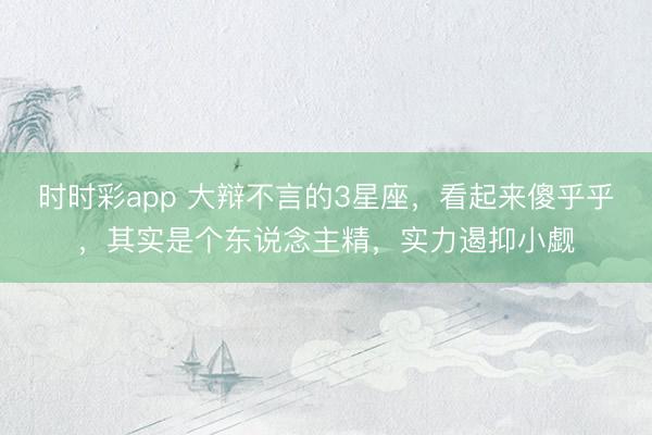 时时彩app 大辩不言的3星座，看起来傻乎乎，其实是个东说念主精，实力遏抑小觑