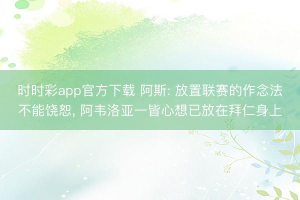 时时彩app官方下载 阿斯: 放置联赛的作念法不能饶恕， 阿韦洛亚一皆心想已放在拜仁身上