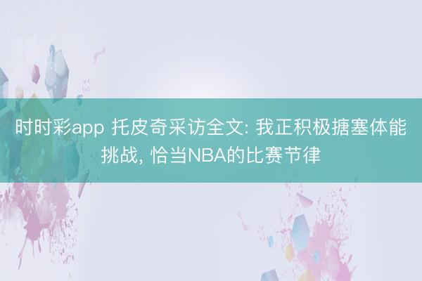 时时彩app 托皮奇采访全文: 我正积极搪塞体能挑战， 恰当NBA的比赛节律