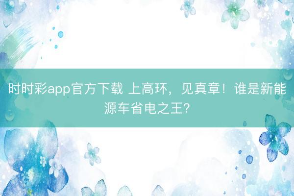 时时彩app官方下载 上高环，见真章！谁是新能源车省电之王？