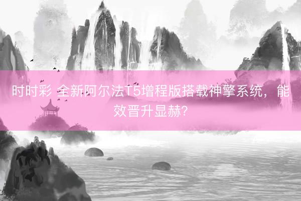 时时彩 全新阿尔法T5增程版搭载神擎系统,能效晋升显赫?