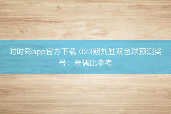 时时彩app官方下载 023期刘胜双色球预测奖号：奇偶比参考