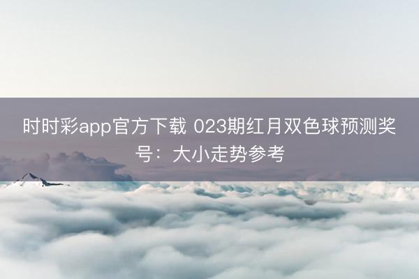 时时彩app官方下载 023期红月双色球预测奖号:大小走势参考