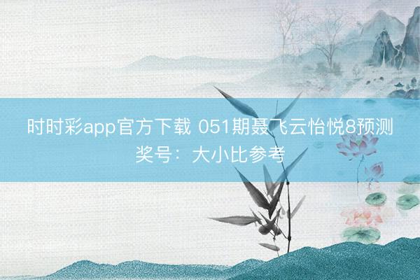 时时彩app官方下载 051期聂飞云怡悦8预测奖号：大小比参考