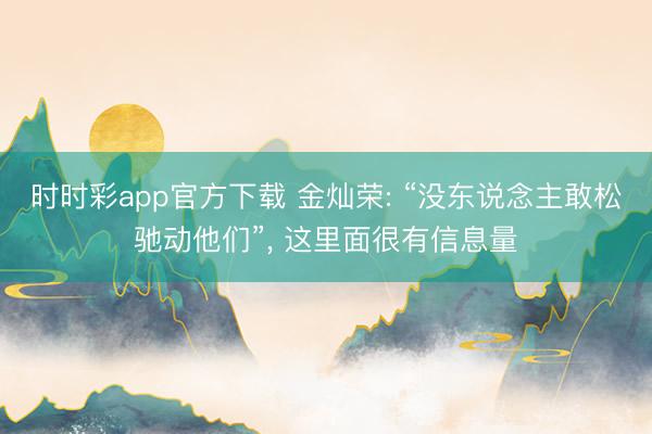 时时彩app官方下载 金灿荣: “没东说念主敢松驰动他们”， 这里面很有信息量