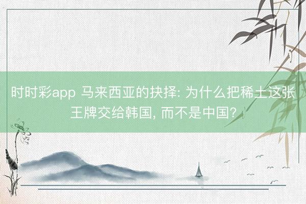 时时彩app 马来西亚的抉择: 为什么把稀土这张王牌交给韩国， 而不是中国?