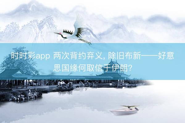 时时彩app 两次背约弃义, 除旧布新——好意思国缘何取信于伊朗?