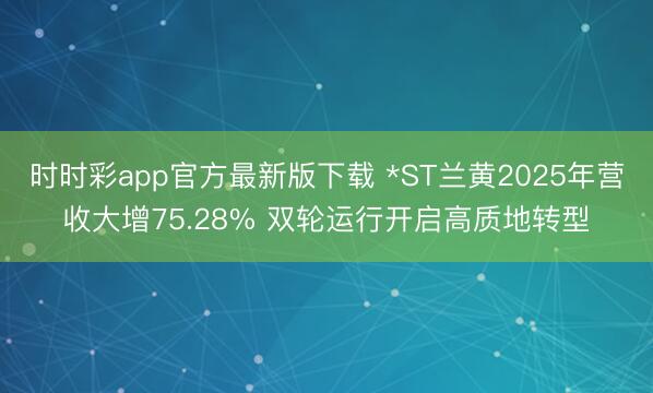 时时彩app官方最新版下载 *ST兰黄2025年营收大增75.28% 双轮运行开启高质地转型