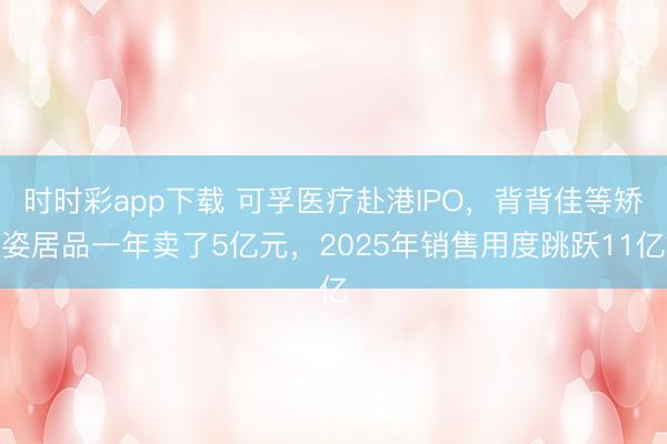 时时彩app下载 可孚医疗赴港IPO，背背佳等矫姿居品一年卖了5亿元，2025年销售用度跳跃11亿