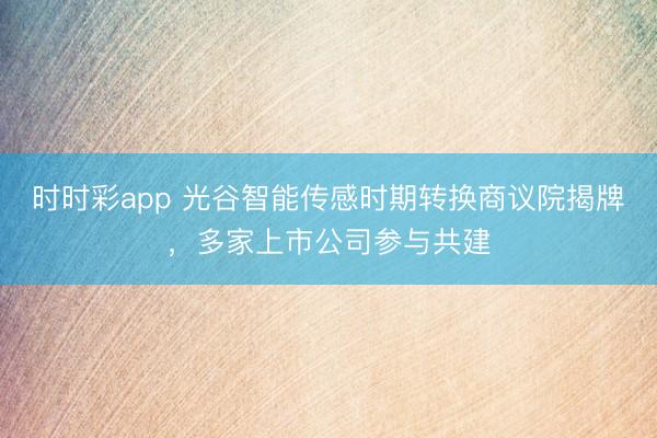 时时彩app 光谷智能传感时期转换商议院揭牌,多家上市公司参与共建