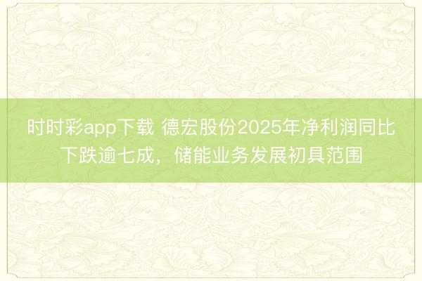 时时彩app下载 德宏股份2025年净利润同比下跌逾七成,储能业务发展初具范围