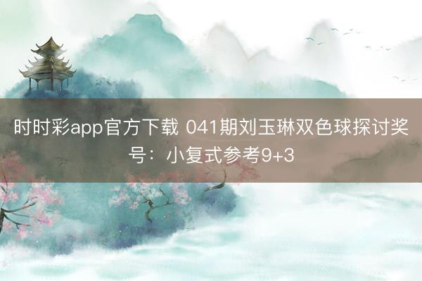 时时彩app官方下载 041期刘玉琳双色球探讨奖号：小复式参考9+3