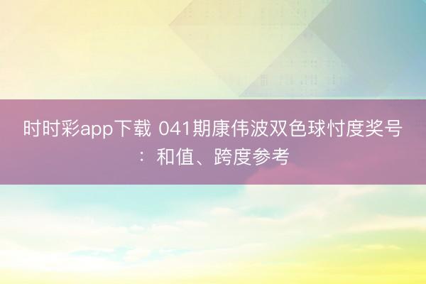 时时彩app下载 041期康伟波双色球忖度奖号：和值、跨度参考
