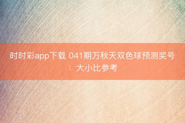 时时彩app下载 041期万秋天双色球预测奖号:大小比参考