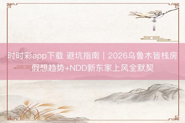 时时彩app下载 避坑指南｜2026乌鲁木皆栈房假想趋势+NDD新东家上风全默契