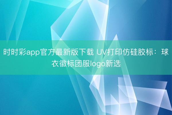 时时彩app官方最新版下载 UV打印仿硅胶标：球衣徽标团服logo新选