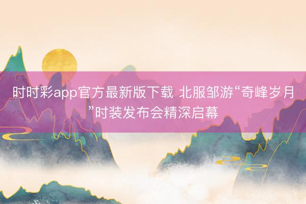 时时彩app官方最新版下载 北服邹游“奇峰岁月”时装发布会精深启幕