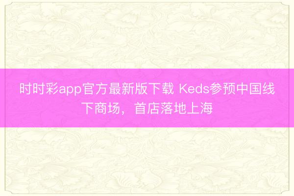 时时彩app官方最新版下载 Keds参预中国线下商场，首店落地上海