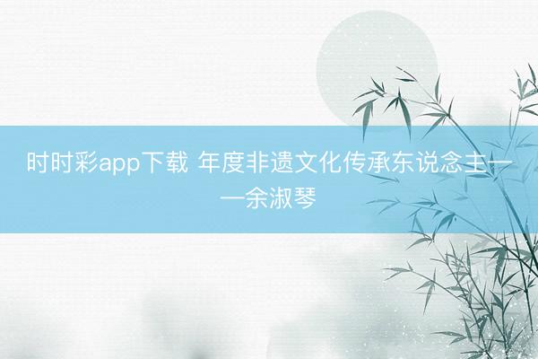 时时彩app下载 年度非遗文化传承东说念主——余淑琴