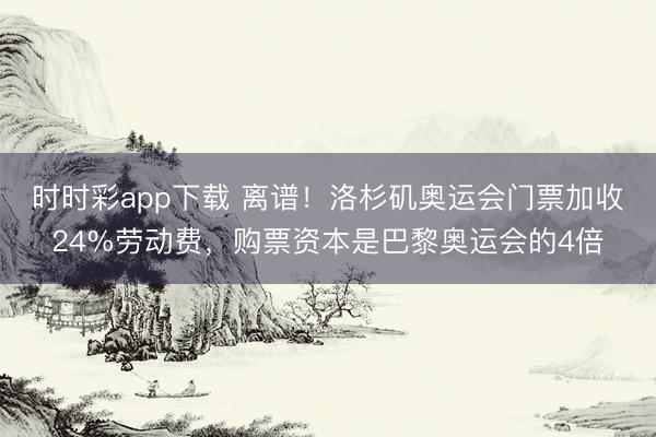时时彩app下载 离谱!洛杉矶奥运会门票加收24%劳动费,购票资本是巴黎奥运会的4倍