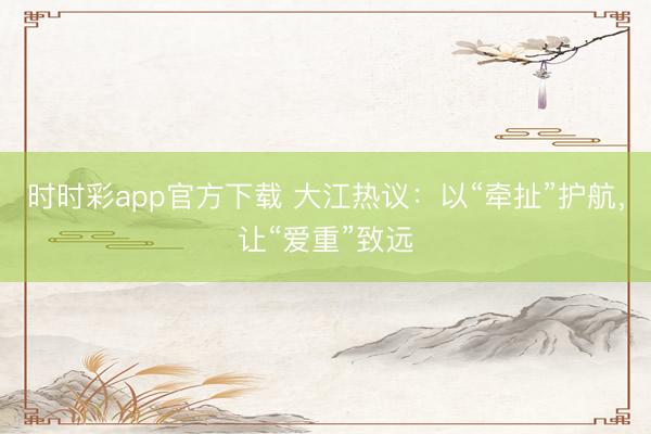 时时彩app官方下载 大江热议:以“牵扯”护航,让“爱重”致远