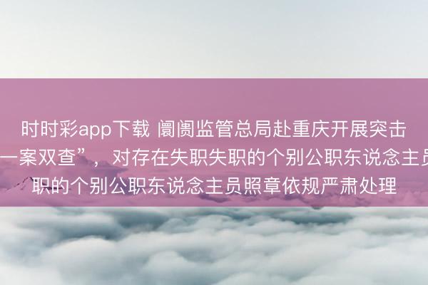 时时彩app下载 阛阓监管总局赴重庆开展突击暗访检查:要落实“一案双查” ,对存在失职失职的个别公职东说念主员照章依规严肃处理