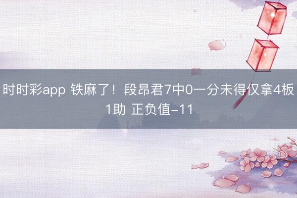 时时彩app 铁麻了！段昂君7中0一分未得仅拿4板1助 正负值-11