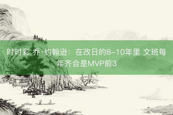 时时彩 乔·约翰逊：在改日的8-10年里 文班每年齐会是MVP前3