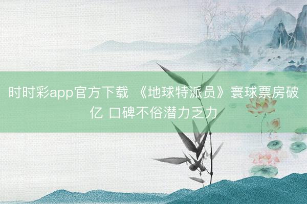 时时彩app官方下载 《地球特派员》寰球票房破亿 口碑不俗潜力乏力