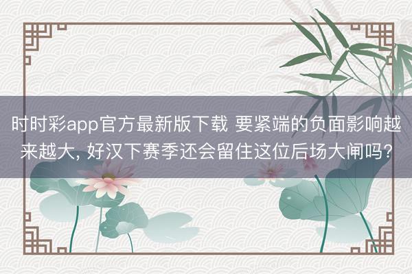 时时彩app官方最新版下载 要紧端的负面影响越来越大, 好汉下赛季还会留住这位后场大闸吗?