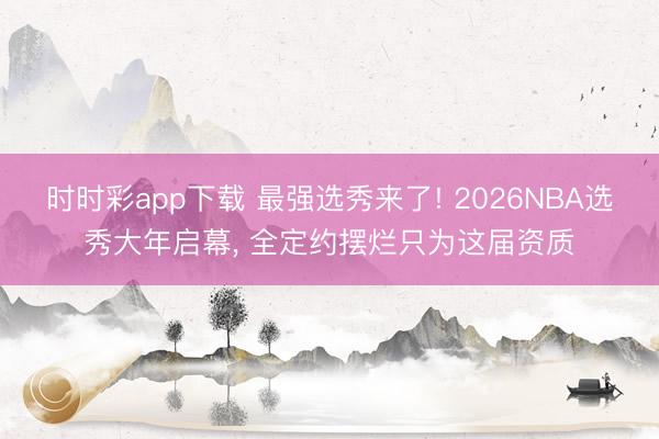时时彩app下载 最强选秀来了! 2026NBA选秀大年启幕， 全定约摆烂只为这届资质
