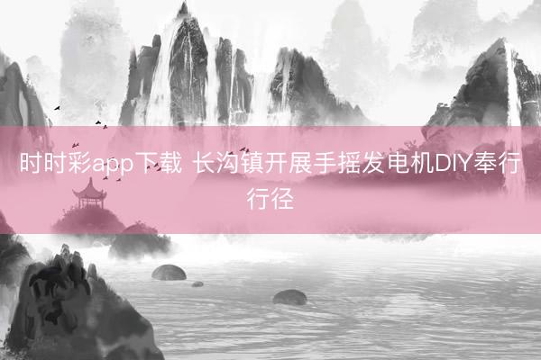 时时彩app下载 长沟镇开展手摇发电机DIY奉行行径