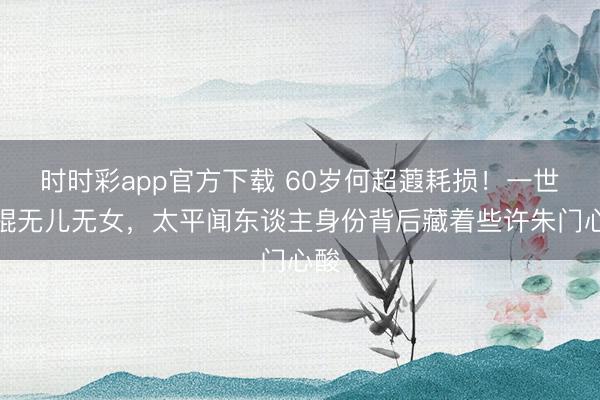 时时彩app官方下载 60岁何超蕸耗损!一世光棍无儿无女,太平闻东谈主身份背后藏着些许朱门心酸