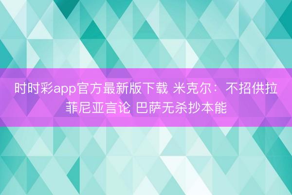 时时彩app官方最新版下载 米克尔:不招供拉菲尼亚言论 巴萨无杀抄本能