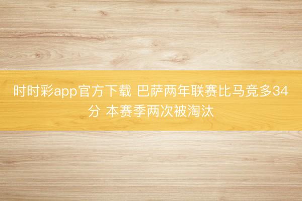 时时彩app官方下载 巴萨两年联赛比马竞多34分 本赛季两次被淘汰