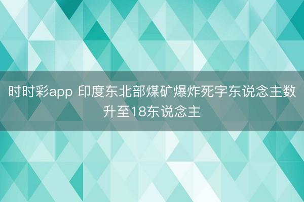 时时彩app 印度东北部煤矿爆炸死字东说念主数升至18东说念主