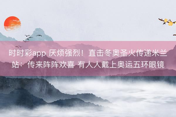 时时彩app 厌烦强烈！直击冬奥圣火传递米兰站：传来阵阵欢喜 有人人戴上奥运五环眼镜