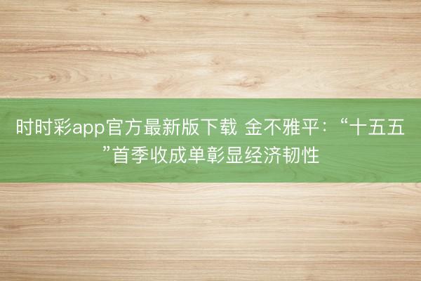 时时彩app官方最新版下载 金不雅平：“十五五”首季收成单彰显经济韧性