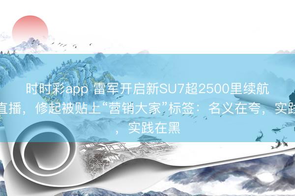 时时彩app 雷军开启新SU7超2500里续航测试直播，修起被贴上“营销大家”标签：名义在夸，实践在黑