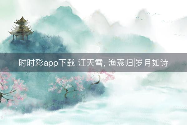 时时彩app下载 江天雪， 渔蓑归|岁月如诗