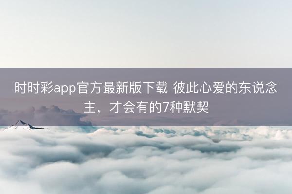 时时彩app官方最新版下载 彼此心爱的东说念主，才会有的7种默契