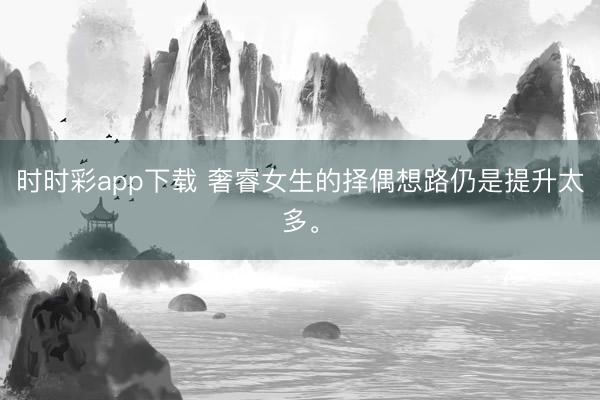 时时彩app下载 奢睿女生的择偶想路仍是提升太多<a href=